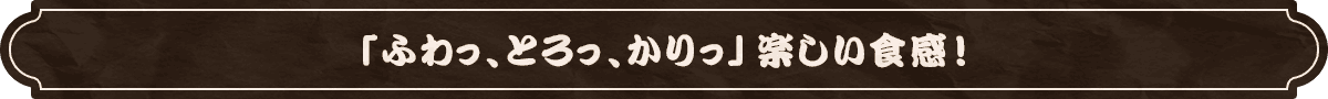 「ふわっ、とろっ、かりっ」楽しい食感！