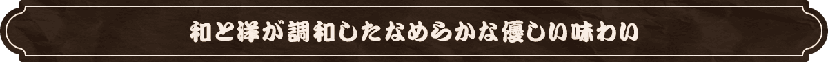 和と洋が調和したなめらかな優しい味わい